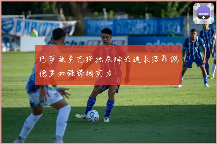 巴萨放弃巴斯托尼转而追求若昂佩德罗加强锋线实力