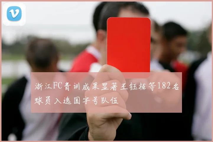 浙江FC青训成果显著王钰栋等182名球员入选国字号队伍
