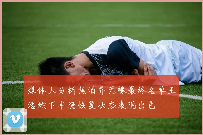媒体人分析焦泊乔无缘最终名单王浩然下半场恢复状态表现出色