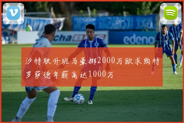 沙特联升班马豪掷2000万欧求购特罗萨德年薪高达1000万