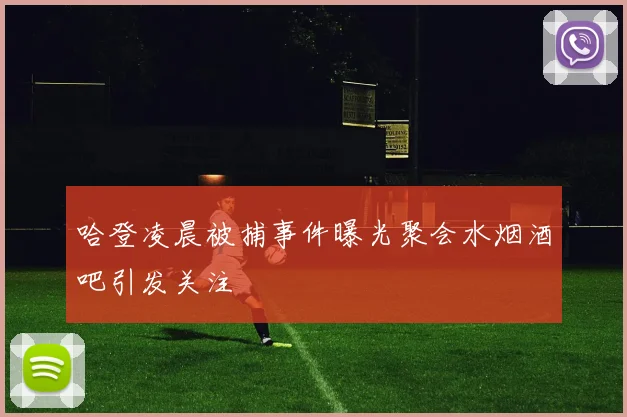 哈登凌晨被捕事件曝光聚会水烟酒吧引发关注