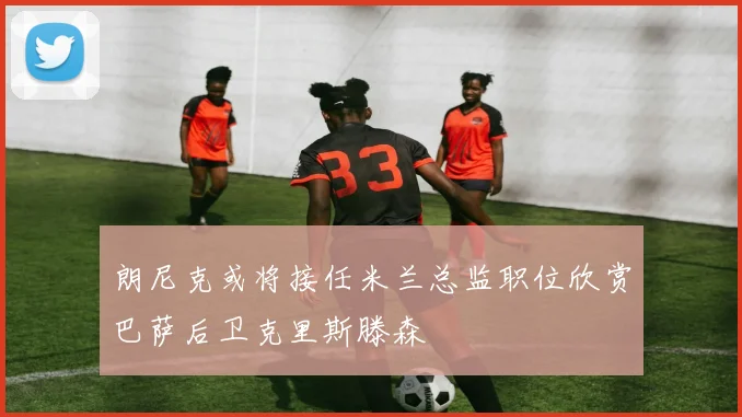 朗尼克或将接任米兰总监职位欣赏巴萨后卫克里斯滕森