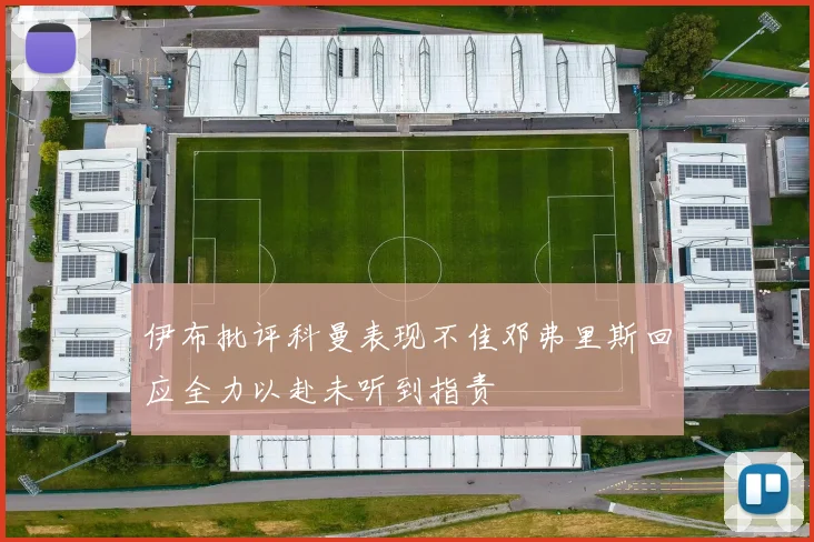 伊布批评科曼表现不佳邓弗里斯回应全力以赴未听到指责