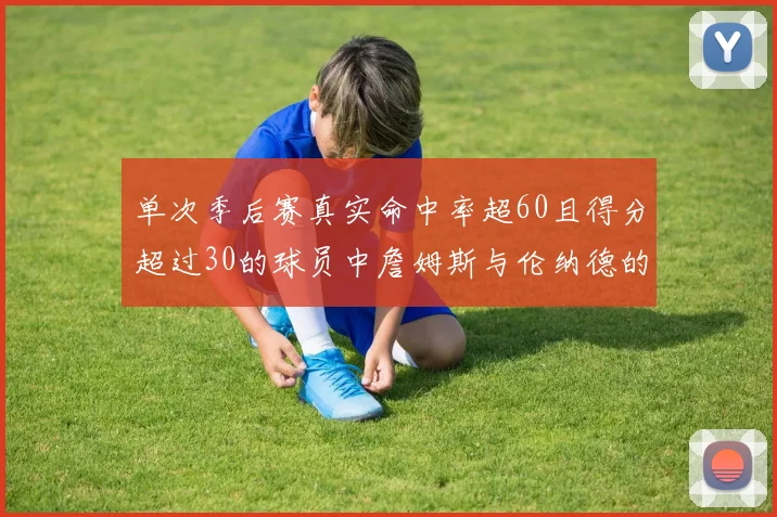 单次季后赛真实命中率超60且得分超过30的球员中詹姆斯与伦纳德的传奇表现