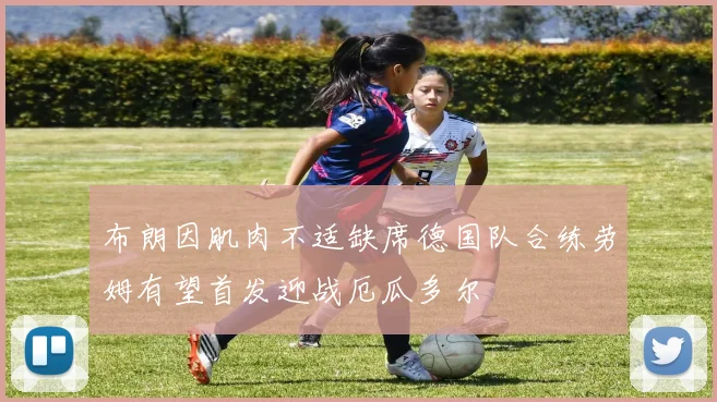 布朗因肌肉不适缺席德国队合练劳姆有望首发迎战厄瓜多尔