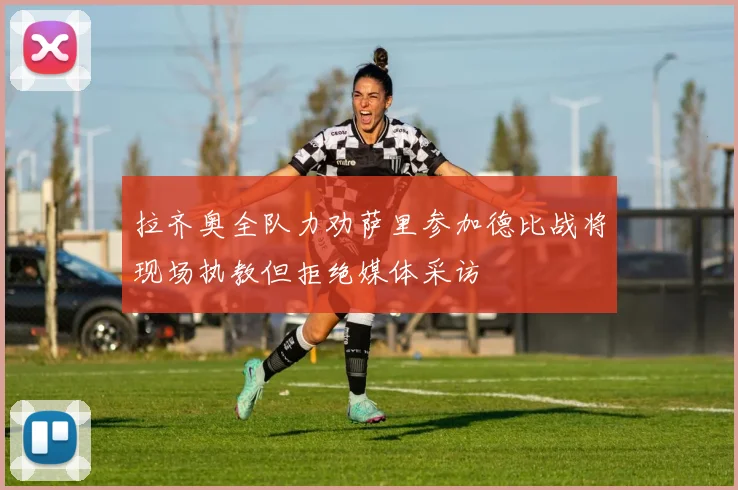 拉齐奥全队力劝萨里参加德比战将现场执教但拒绝媒体采访