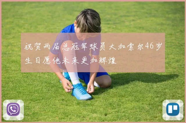 祝贺两届总冠军球员大加索尔46岁生日愿他未来更加辉煌