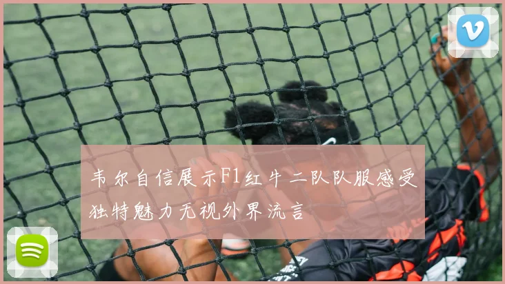 韦尔自信展示F1红牛二队队服感受独特魅力无视外界流言