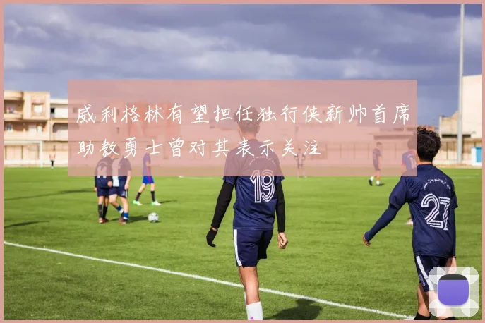 威利格林有望担任独行侠新帅首席助教勇士曾对其表示关注