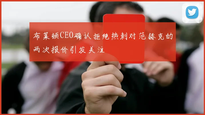 布莱顿CEO确认拒绝热刺对范赫克的两次报价引发关注