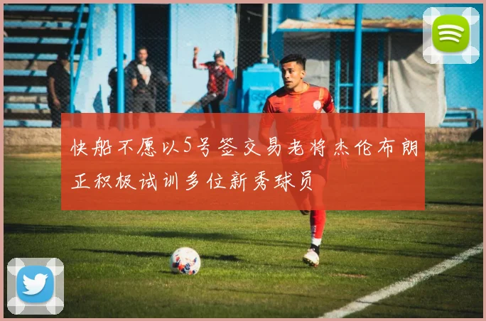 快船不愿以5号签交易老将杰伦布朗正积极试训多位新秀球员
