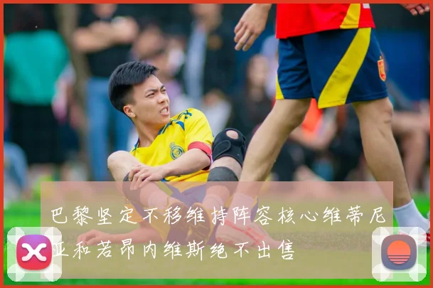 巴黎坚定不移维持阵容核心维蒂尼亚和若昂内维斯绝不出售